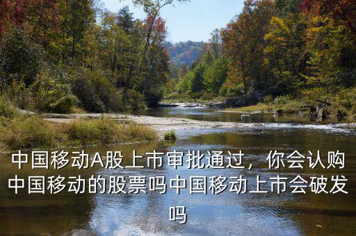 中國移動A股上市審批通過，你會認購中國移動的股票嗎中國移動上市會破發(fā)嗎