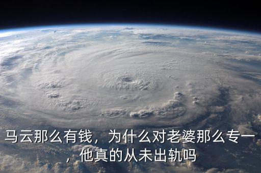 馬云那么有錢，為什么對老婆那么專一，他真的從未出軌嗎