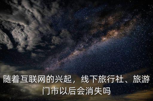 隨著互聯(lián)網(wǎng)的興起，線下旅行社、旅游門(mén)市以后會(huì)消失嗎