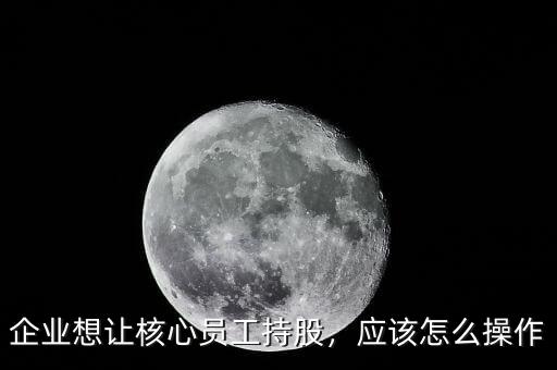 企業(yè)想讓核心員工持股，應(yīng)該怎么操作