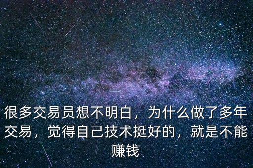 很多交易員想不明白，為什么做了多年交易，覺得自己技術(shù)挺好的，就是不能賺錢
