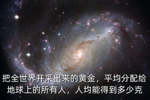 把全世界開采出來的黃金，平均分配給地球上的所有人，人均能得到多少克