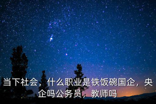 當(dāng)下社會(huì)，什么職業(yè)是鐵飯碗國(guó)企，央企嗎公務(wù)員，教師嗎