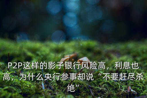 P2P這樣的影子銀行風(fēng)險(xiǎn)高，利息也高，為什么央行參事卻說(shuō)“不要趕盡殺絕”