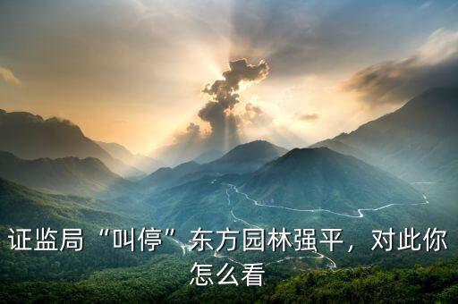 證監(jiān)局“叫?！睎|方園林強平，對此你怎么看