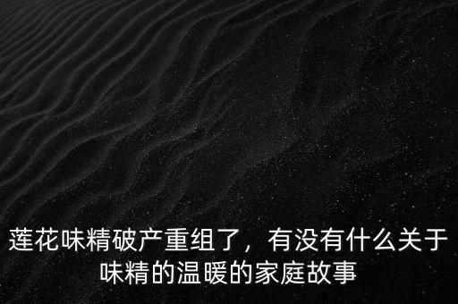 蓮花味精破產(chǎn)重組了，有沒有什么關(guān)于味精的溫暖的家庭故事