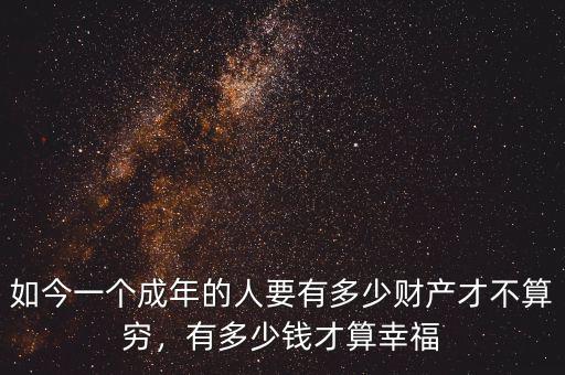 如今一個(gè)成年的人要有多少財(cái)產(chǎn)才不算窮，有多少錢才算幸福