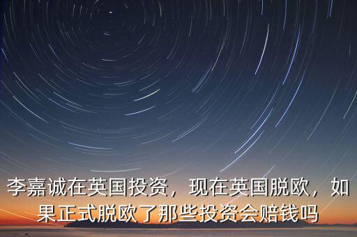 李嘉誠(chéng)在英國(guó)投資，現(xiàn)在英國(guó)脫歐，如果正式脫歐了那些投資會(huì)賠錢嗎