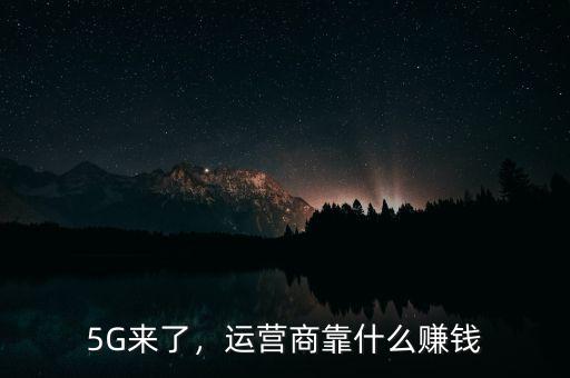 5G來(lái)了，運(yùn)營(yíng)商靠什么賺錢