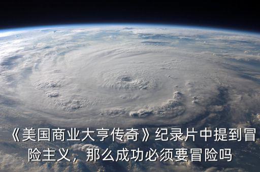 《美國商業(yè)大亨傳奇》紀錄片中提到冒險主義，那么成功必須要冒險嗎