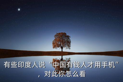 有些印度人說“中國有錢人才用手機(jī)”，對此你怎么看