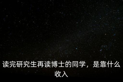 讀完研究生再讀博士的同學(xué)，是靠什么收入