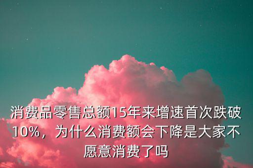 消費品零售總額15年來增速首次跌破10%，為什么消費額會下降是大家不愿意消費了嗎