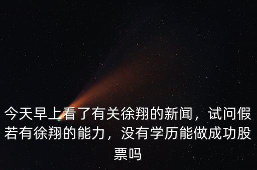 今天早上看了有關(guān)徐翔的新聞，試問(wèn)假若有徐翔的能力，沒(méi)有學(xué)歷能做成功股票嗎