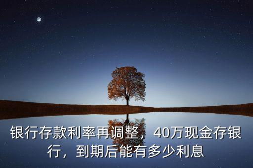 銀行存款利率再調(diào)整，40萬現(xiàn)金存銀行，到期后能有多少利息