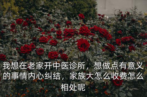 我想在老家開中醫(yī)診所，想做點有意義的事情內心糾結，家族大怎么收費怎么相處呢