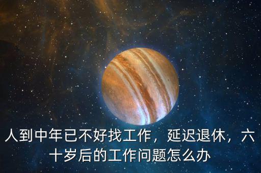 人到中年已不好找工作，延遲退休，六十歲后的工作問題怎么辦