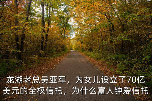 龍湖老總吳亞軍，為女兒設(shè)立了70億美元的全權(quán)信托，為什么富人鐘愛(ài)信托