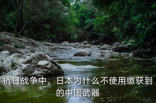 抗日戰(zhàn)爭中，日本為什么不使用繳獲到的中國武器