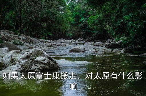 如果太原富士康搬走，對太原有什么影響