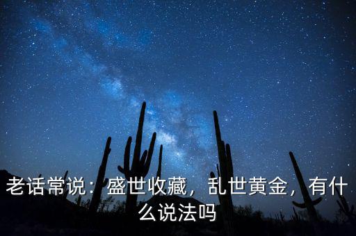 老話常說：盛世收藏，亂世黃金，有什么說法嗎