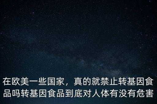 在歐美一些國(guó)家，真的就禁止轉(zhuǎn)基因食品嗎轉(zhuǎn)基因食品到底對(duì)人體有沒(méi)有危害
