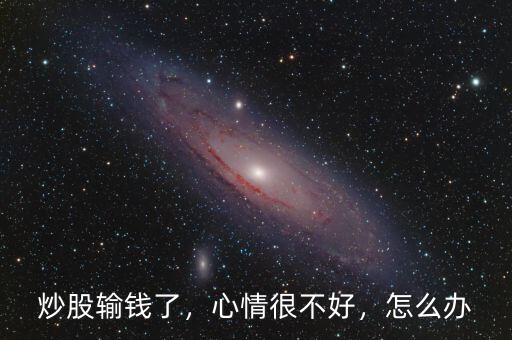 炒股輸錢了，心情很不好，怎么辦