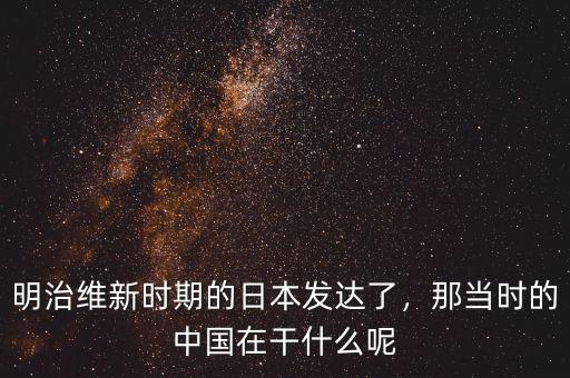 明治維新時期的日本發(fā)達了，那當時的中國在干什么呢