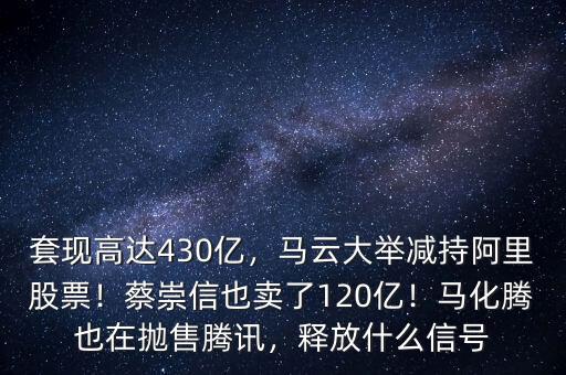 套現高達430億，馬云大舉減持阿里股票！蔡崇信也賣了120億！馬化騰也在拋售騰訊，釋放什么信號