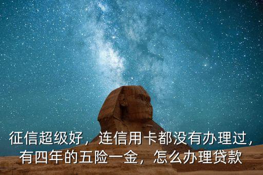 征信超級好，連信用卡都沒有辦理過，有四年的五險一金，怎么辦理貸款