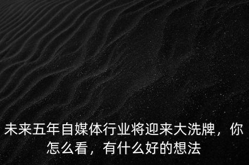 未來五年自媒體行業(yè)將迎來大洗牌，你怎么看，有什么好的想法