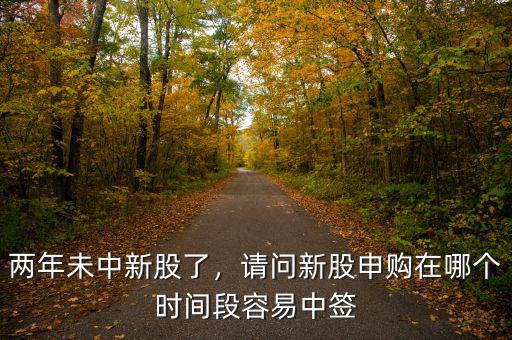 兩年未中新股了，請(qǐng)問(wèn)新股申購(gòu)在哪個(gè)時(shí)間段容易中簽