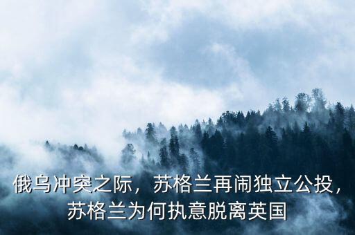 俄烏沖突之際，蘇格蘭再鬧獨(dú)立公投，蘇格蘭為何執(zhí)意脫離英國