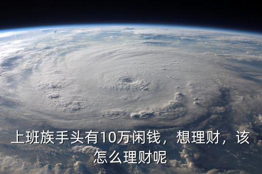 上班族手頭有10萬閑錢，想理財，該怎么理財呢