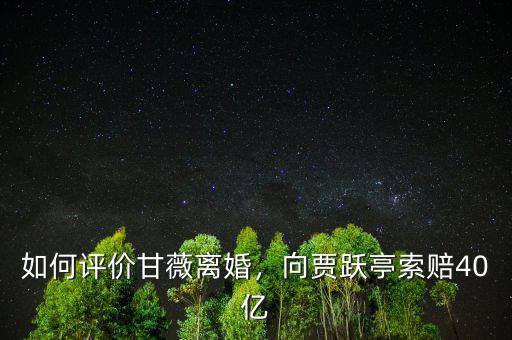 如何評價甘薇離婚，向賈躍亭索賠40億