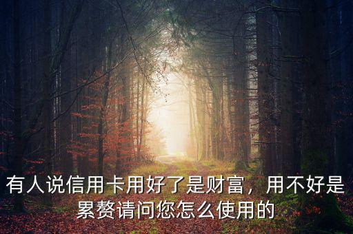 有人說(shuō)信用卡用好了是財(cái)富，用不好是累贅請(qǐng)問(wèn)您怎么使用的