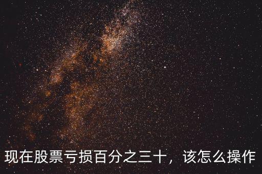 現(xiàn)在股票虧損百分之三十，該怎么操作
