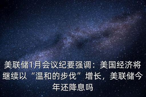 美聯(lián)儲(chǔ)1月會(huì)議紀(jì)要強(qiáng)調(diào)：美國經(jīng)濟(jì)將繼續(xù)以“溫和的步伐”增長，美聯(lián)儲(chǔ)今年還降息嗎