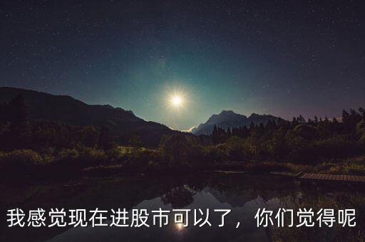 我感覺現(xiàn)在進(jìn)股市可以了，你們覺得呢