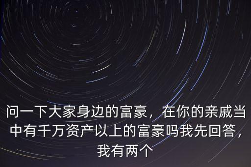 問(wèn)一下大家身邊的富豪，在你的親戚當(dāng)中有千萬(wàn)資產(chǎn)以上的富豪嗎我先回答，我有兩個(gè)