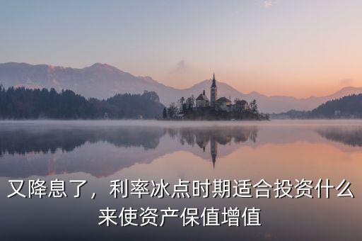 又降息了，利率冰點(diǎn)時期適合投資什么來使資產(chǎn)保值增值
