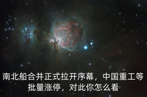 南北船合并正式拉開序幕，中國(guó)重工等批量漲停，對(duì)此你怎么看