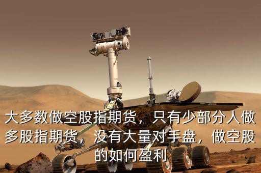 大多數(shù)做空股指期貨，只有少部分人做多股指期貨，沒有大量對手盤，做空股的如何盈利