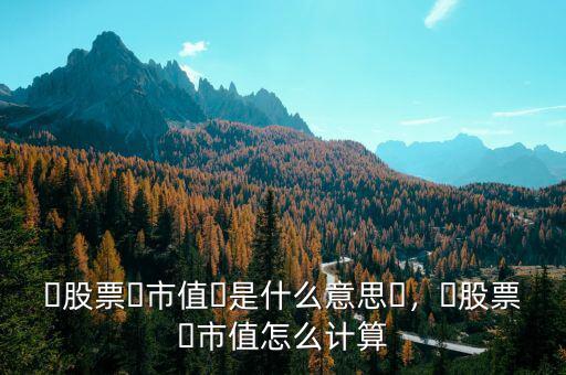 ?股票?市值?是什么意思?，?股票?市值怎么計(jì)算