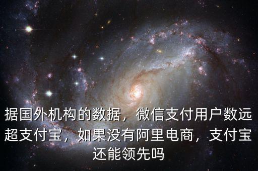 據(jù)國外機構(gòu)的數(shù)據(jù)，微信支付用戶數(shù)遠超支付寶，如果沒有阿里電商，支付寶還能領(lǐng)先嗎