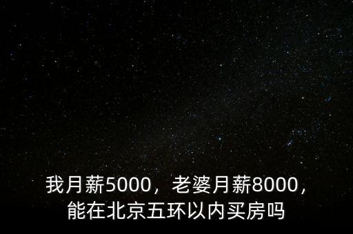 我月薪5000，老婆月薪8000，能在北京五環(huán)以?xún)?nèi)買(mǎi)房嗎