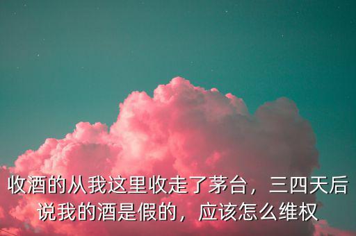 收酒的從我這里收走了茅臺(tái)，三四天后說(shuō)我的酒是假的，應(yīng)該怎么維權(quán)