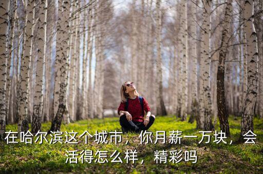 在哈爾濱這個(gè)城市，你月薪一萬塊，會活得怎么樣，精彩嗎