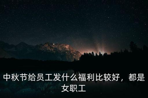 中秋節(jié)給員工發(fā)什么福利比較好，都是女職工