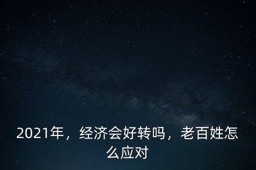 2021年，經(jīng)濟會好轉(zhuǎn)嗎，老百姓怎么應(yīng)對